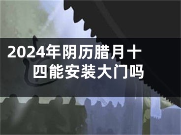 2024年阴历腊月十四能安装大门吗
