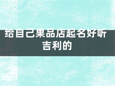 给自己果品店起名好听吉利的