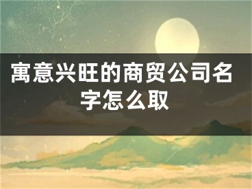 寓意兴旺的商贸公司名字怎么取