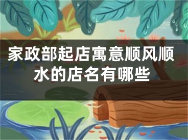 家政部起店寓意顺风顺水的店名有哪些