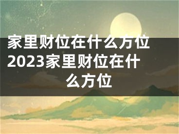 家里财位在什么方位 2023家里财位在什么方位