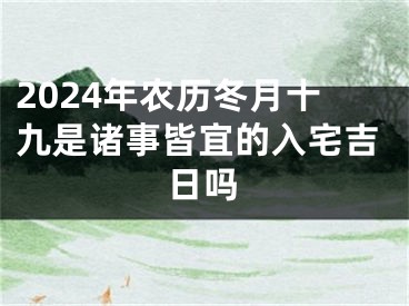 2024年农历冬月十九是诸事皆宜的入宅吉日吗