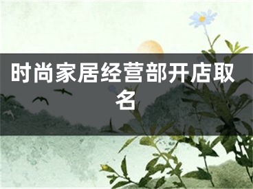 时尚家居经营部开店取名