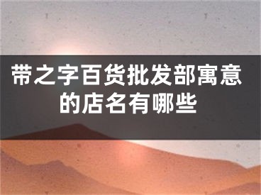 带之字百货批发部寓意的店名有哪些