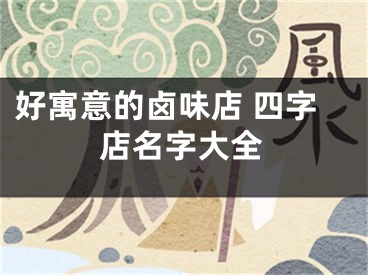好寓意的卤味店 四字店名字大全