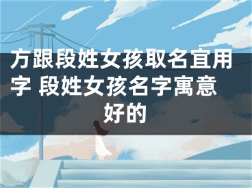 方跟段姓女孩取名宜用字 段姓女孩名字寓意好的