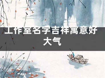 工作室名字吉祥寓意好大气