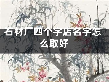 石材厂四个字店名字怎么取好