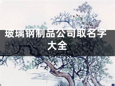玻璃钢制品公司取名字大全