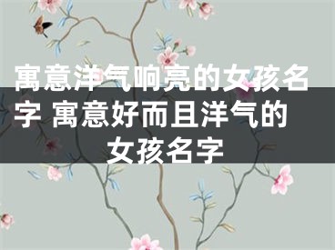 寓意洋气响亮的女孩名字 寓意好而且洋气的女孩名字