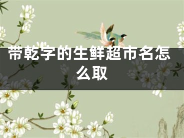 带乾字的生鲜超市名怎么取