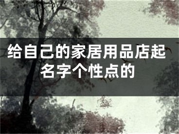给自己的家居用品店起名字个性点的