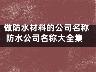 做防水材料的公司名称 防水公司名称大全集