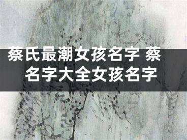 蔡氏最潮女孩名字 蔡名字大全女孩名字