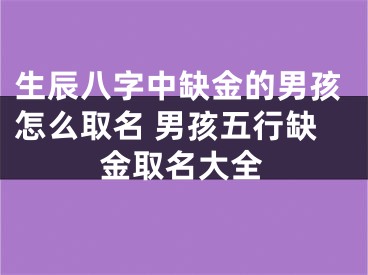 生辰八字中缺金的男孩怎么取名 男孩五行缺金取名大全