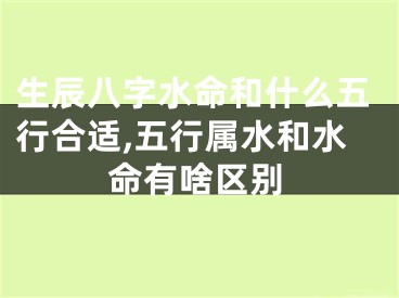 生辰八字水命和什么五行合适,五行属水和水命有啥区别