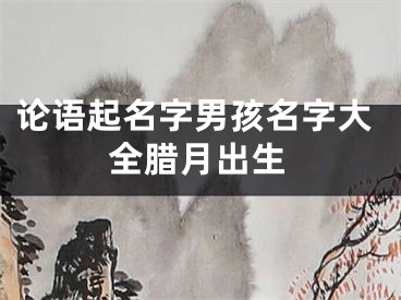 论语起名字男孩名字大全腊月出生