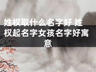 姓权取什么名字好 姓权起名字女孩名字好寓意