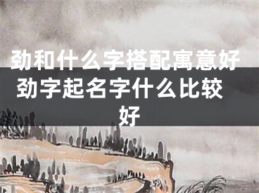 劲和什么字搭配寓意好 劲字起名字什么比较好