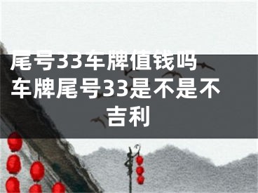 尾号33车牌值钱吗 车牌尾号33是不是不吉利