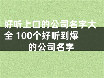 好听上口的公司名字大全 100个好听到爆的公司名字