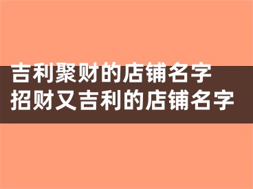 吉利聚财的店铺名字 招财又吉利的店铺名字