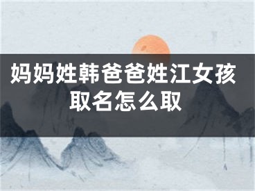 妈妈姓韩爸爸姓江女孩取名怎么取