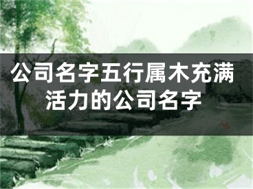 公司名字五行属木充满活力的公司名字
