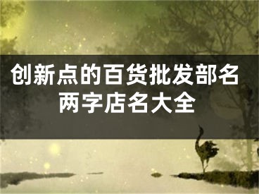 创新点的百货批发部名两字店名大全