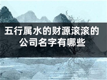 五行属水的财源滚滚的公司名字有哪些