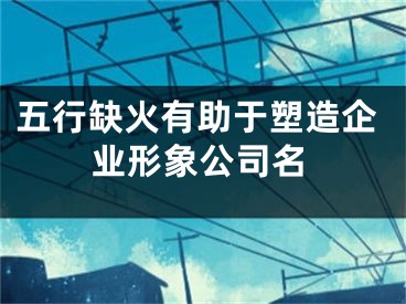 五行缺火有助于塑造企业形象公司名
