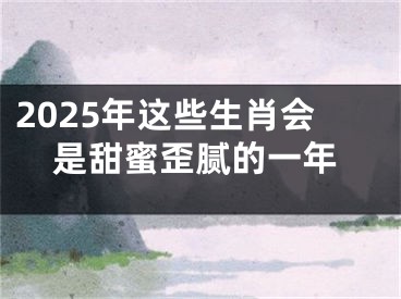 2025年这些生肖会是甜蜜歪腻的一年