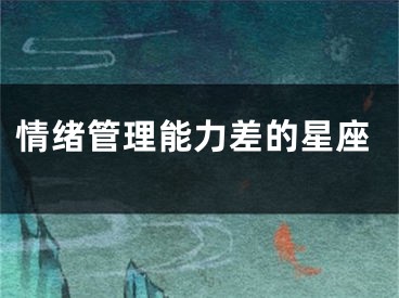 情绪管理能力差的星座