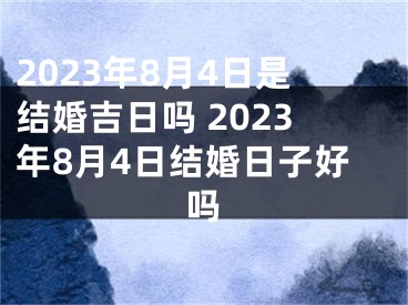 2023年8月4日是结婚吉日吗 2023年8月4日结婚日子好吗