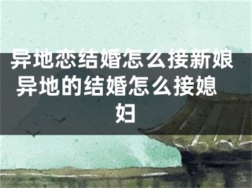 异地恋结婚怎么接新娘 异地的结婚怎么接媳妇