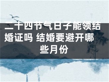 二十四节气日子能领结婚证吗 结婚要避开哪些月份