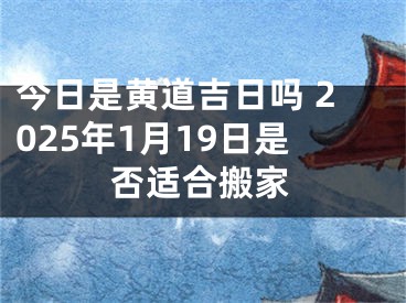 今日是黄道吉日吗 2025年1月19日是否适合搬家