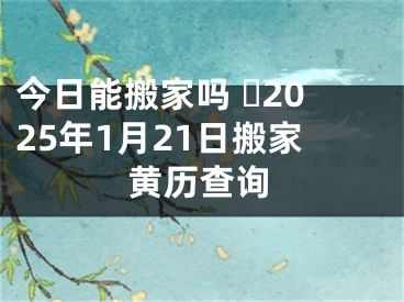 今日能搬家吗 ​2025年1月21日搬家黄历查询