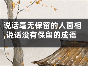 说话毫无保留的人面相,说话没有保留的成语