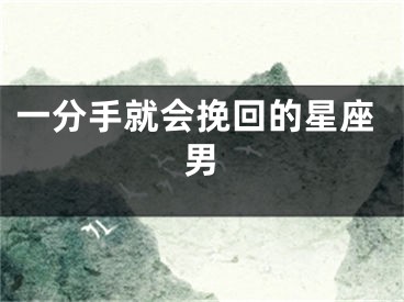 一分手就会挽回的星座男
