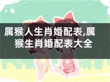 属猴人生肖婚配表,属猴生肖婚配表大全