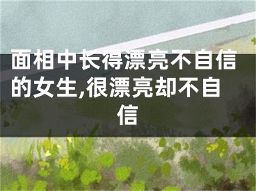 面相中长得漂亮不自信的女生,很漂亮却不自信