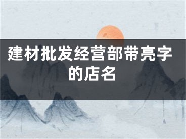 建材批发经营部带亮字的店名