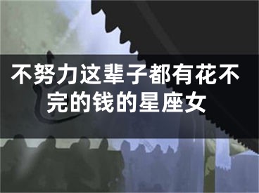 不努力这辈子都有花不完的钱的星座女
