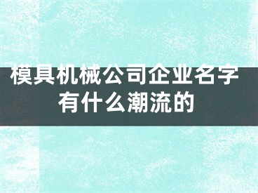 模具机械公司企业名字有什么潮流的