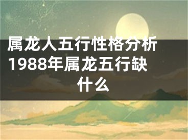 属龙人五行性格分析 1988年属龙五行缺什么