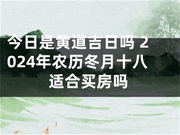 今日是黄道吉日吗 2024年农历冬月十八适合买房吗