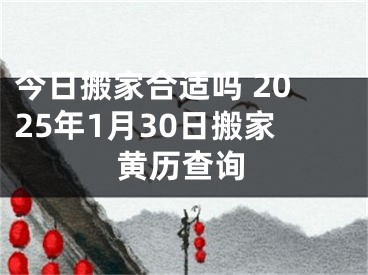 今日搬家合适吗 2025年1月30日搬家黄历查询