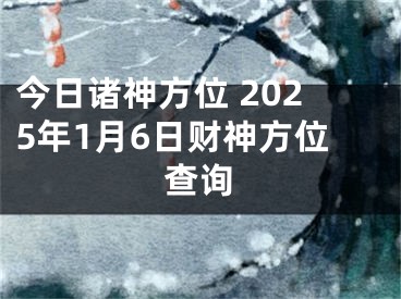 今日诸神方位 2025年1月6日财神方位查询