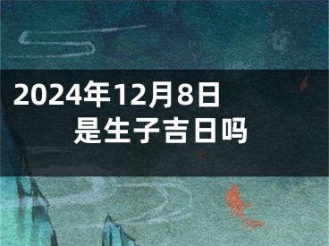 2024年12月8日是生子吉日吗